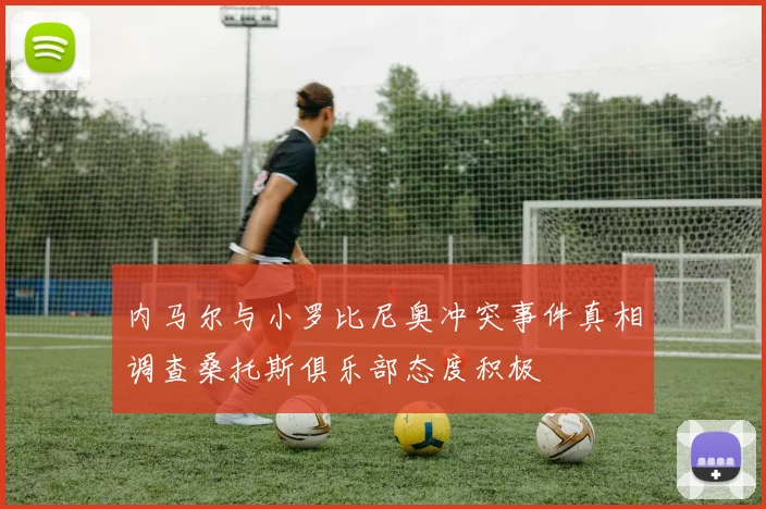 内马尔与小罗比尼奥冲突事件真相调查桑托斯俱乐部态度积极