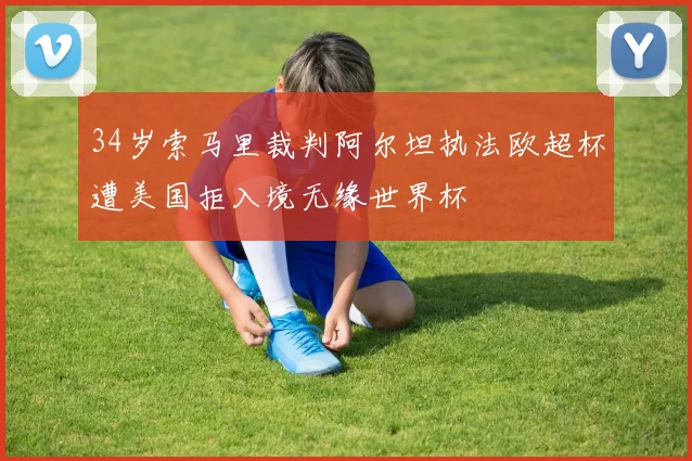 34岁索马里裁判阿尔坦执法欧超杯遭美国拒入境无缘世界杯