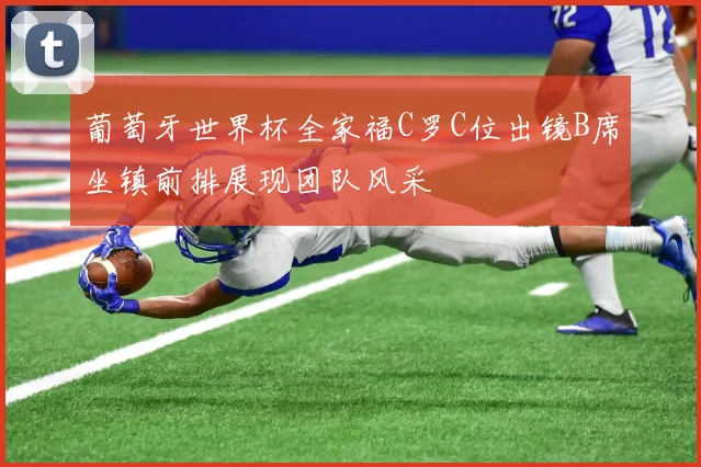 葡萄牙世界杯全家福C罗C位出镜B席坐镇前排展现团队风采
