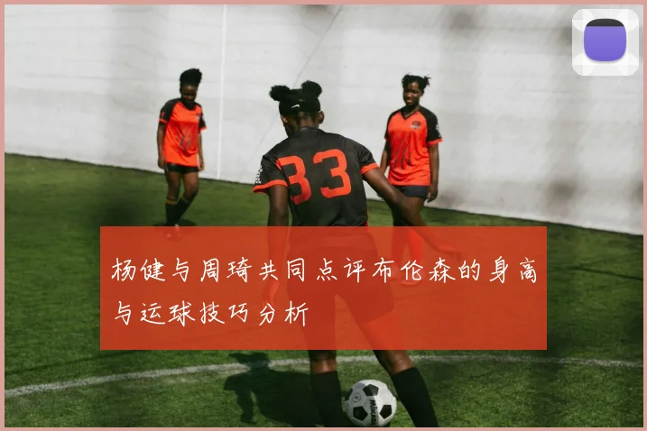 杨健与周琦共同点评布伦森的身高与运球技巧分析