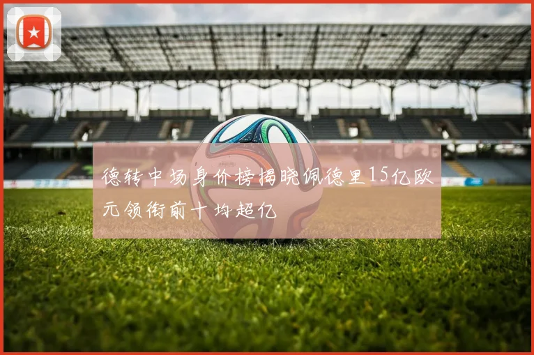 德转中场身价榜揭晓佩德里15亿欧元领衔前十均超亿