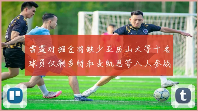 雷霆对掘金将缺少亚历山大等十名球员仅剩多特和麦凯恩等八人参战