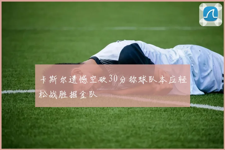 卡斯尔遗憾空砍30分称球队本应轻松战胜掘金队