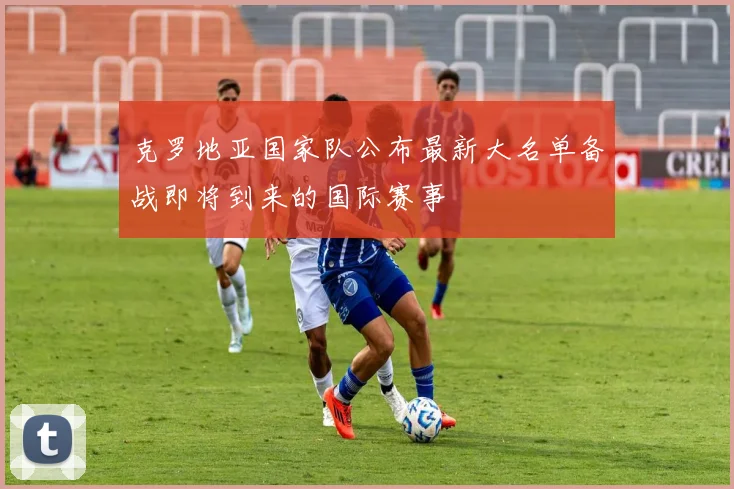 克罗地亚国家队公布最新大名单备战即将到来的国际赛事