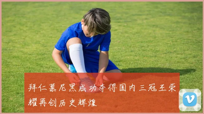 拜仁慕尼黑成功夺得国内三冠王荣耀再创历史辉煌