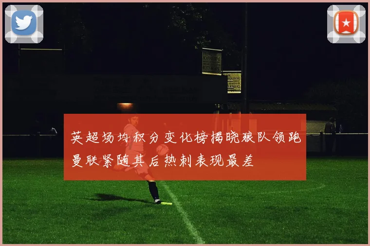 英超场均积分变化榜揭晓狼队领跑曼联紧随其后热刺表现最差