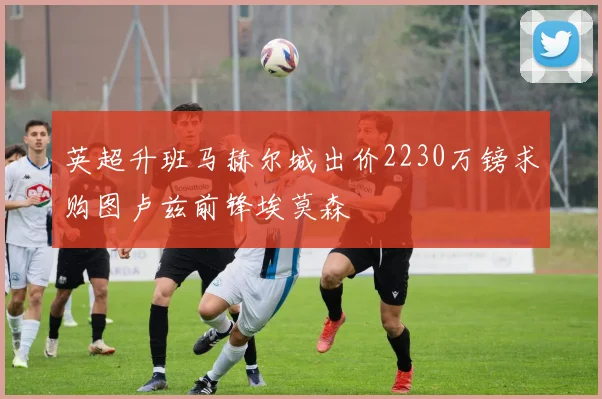 英超升班马赫尔城出价2230万镑求购图卢兹前锋埃莫森