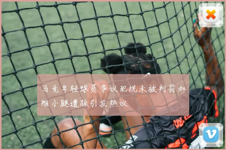 马竞年轻球员争议犯规未被判罚加维小腿遭踩引发热议