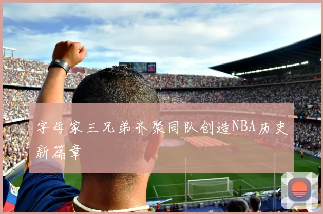 字母家三兄弟齐聚同队创造NBA历史新篇章