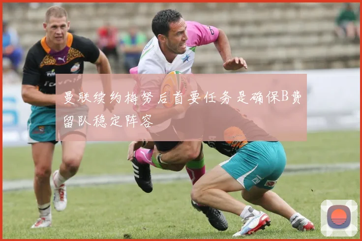曼联续约梅努后首要任务是确保B费留队稳定阵容
