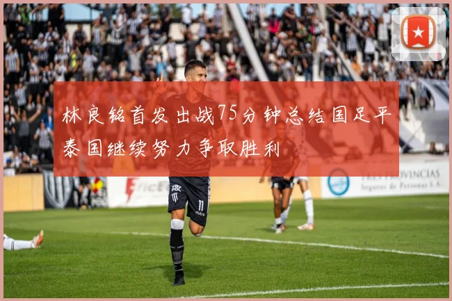 林良铭首发出战75分钟总结国足平泰国继续努力争取胜利