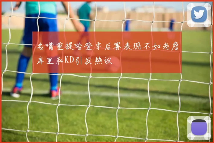 名嘴重提哈登季后赛表现不如老詹库里和KD引发热议