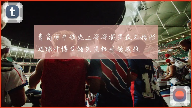青岛海牛领先上海海港罗森文精彩进球叶博亚错失良机半场战报