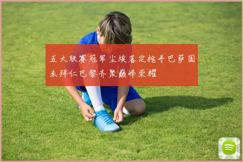 五大联赛冠军尘埃落定枪手巴萨国米拜仁巴黎齐聚巅峰荣耀